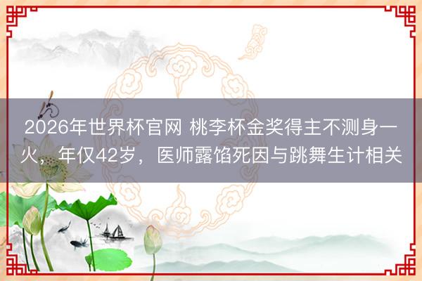 2026年世界杯官网 桃李杯金奖得主不测身一火，年仅42岁，医师露馅死因与跳舞生计相关