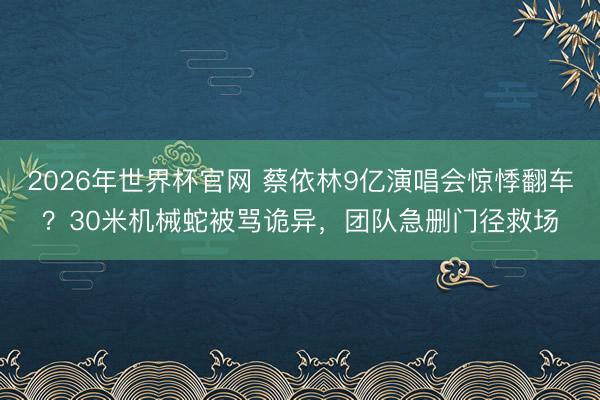 2026年世界杯官网 蔡依林9亿演唱会惊悸翻车?30米机械蛇被骂诡异,团队急删门径救场