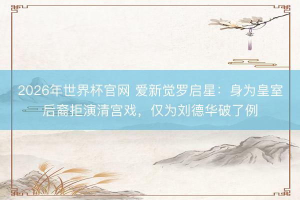 2026年世界杯官网 爱新觉罗启星：身为皇室后裔拒演清宫戏，仅为刘德华破了例