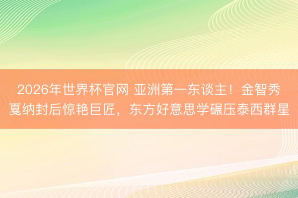 2026年世界杯官网 亚洲第一东谈主！金智秀戛纳封后惊艳巨匠，东方好意思学碾压泰西群星