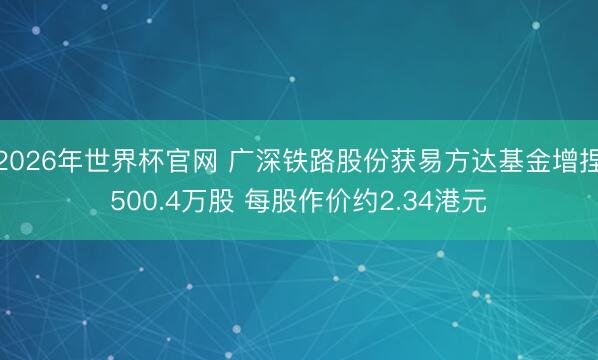 2026年世界杯官网 广深铁路股份获易方达基金增捏500.4万股 每股作价约2.34港元