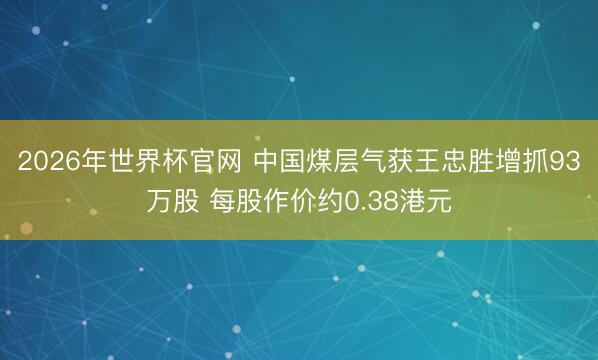 2026年世界杯官网 中国煤层气获王忠胜增抓93万股 每股作价约0.38港元