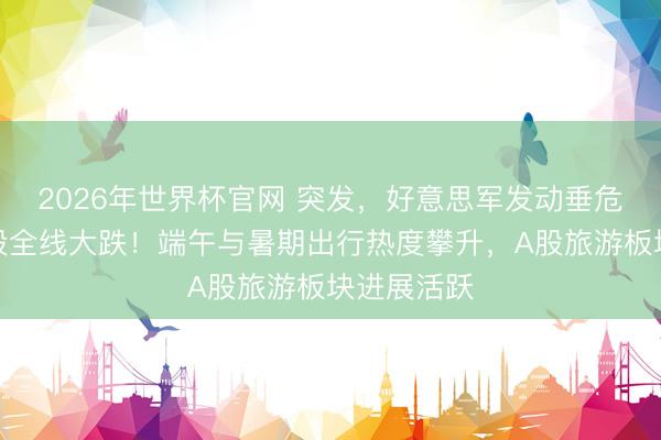 2026年世界杯官网 突发，好意思军发动垂危！好意思股全线大跌！端午与暑期出行热度攀升，A股旅游板块进展活跃