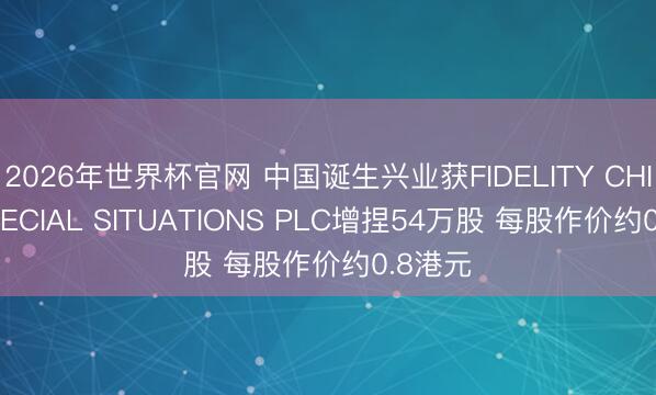 2026年世界杯官网 中国诞生兴业获FIDELITY CHINA SPECIAL SITUATIONS PLC增捏54万股 每股作价约0.8港元
