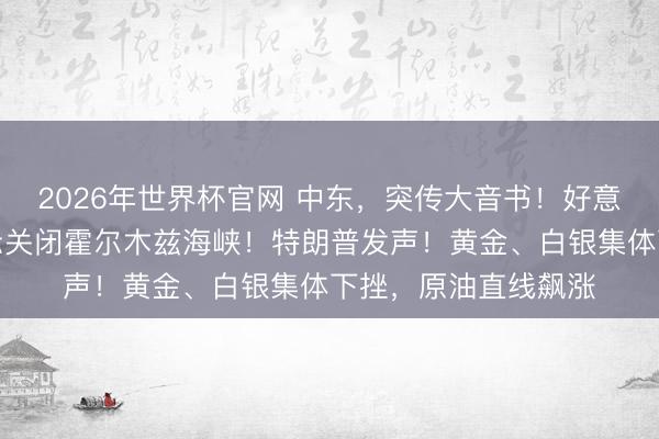 2026年世界杯官网 中东，突传大音书！好意思军进攻！伊朗告示关闭霍尔木兹海峡！特朗普发声！黄金、白银集体下挫，原油直线飙涨