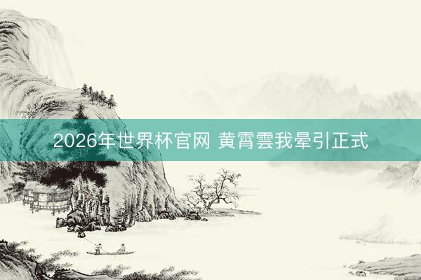 2026年世界杯官网 黄霄雲我晕引正式