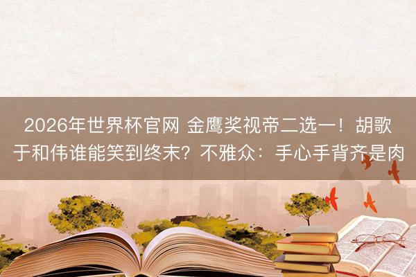 2026年世界杯官网 金鹰奖视帝二选一！胡歌于和伟谁能笑到终末？不雅众：手心手背齐是肉