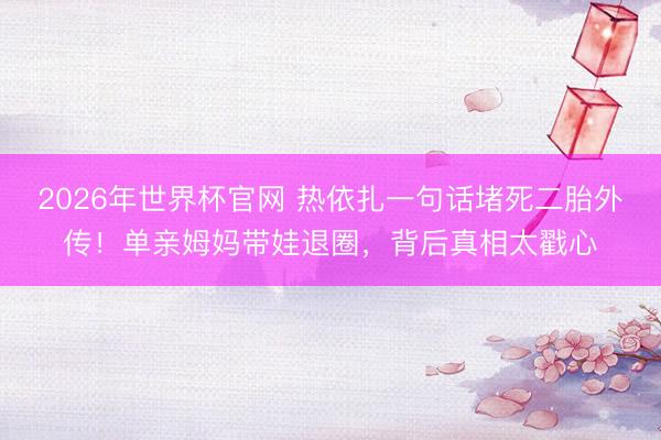 2026年世界杯官网 热依扎一句话堵死二胎外传!单亲姆妈带娃退圈,背后真相太戳心