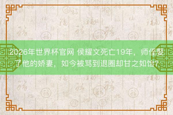 2026年世界杯官网 侯耀文死亡19年，师侄娶了他的娇妻，如今被骂到退圈却甘之如饴？