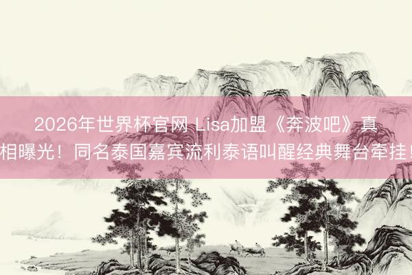 2026年世界杯官网 Lisa加盟《奔波吧》真相曝光！同名泰国嘉宾流利泰语叫醒经典舞台牵挂！