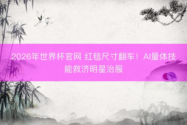 2026年世界杯官网 红毯尺寸翻车！AI量体技能救济明星治服