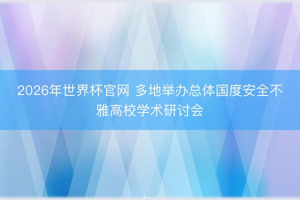 2026年世界杯官网 多地举办总体国度安全不雅高校学术研讨会