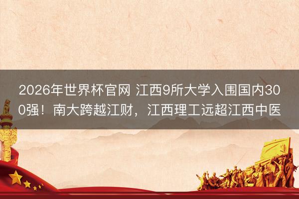 2026年世界杯官网 江西9所大学入围国内300强！南大跨越江财，江西理工远超江西中医