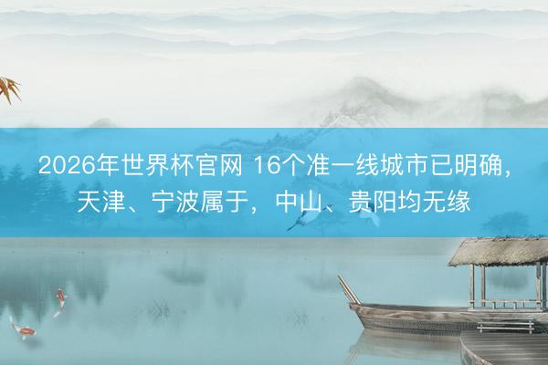 2026年世界杯官网 16个准一线城市已明确，天津、宁波属于，中山、贵阳均无缘