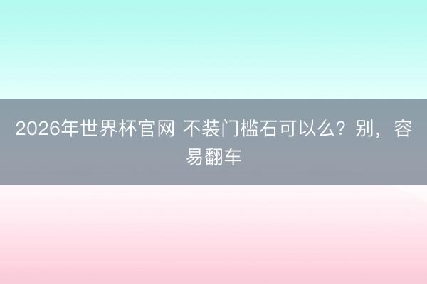 2026年世界杯官网 不装门槛石可以么？别，容易翻车