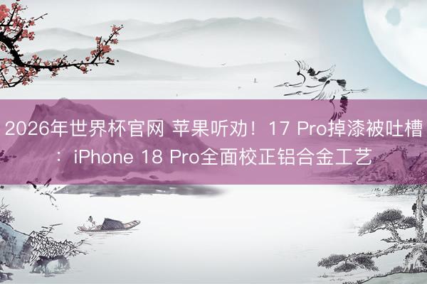 2026年世界杯官网 苹果听劝！17 Pro掉漆被吐槽：iPhone 18 Pro全面校正铝合金工艺