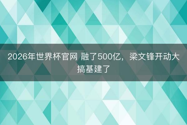 2026年世界杯官网 融了500亿，梁文锋开动大搞基建了