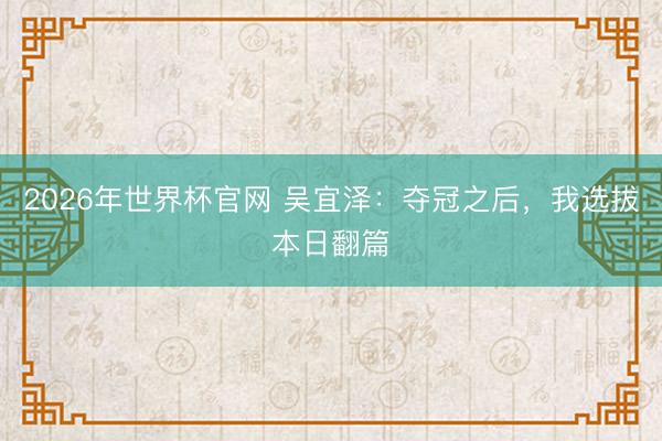 2026年世界杯官网 吴宜泽：夺冠之后，我选拔本日翻篇