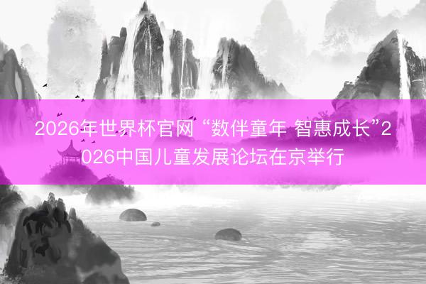 2026年世界杯官网 “数伴童年 智惠成长”2026中国儿童发展论坛在京举行