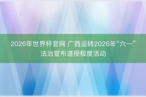 2026年世界杯官网 广西运转2026年“六一”法治宣布道授极度活动