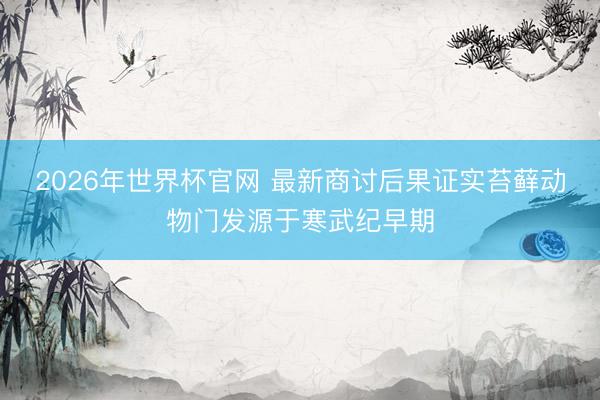 2026年世界杯官网 最新商讨后果证实苔藓动物门发源于寒武纪早期