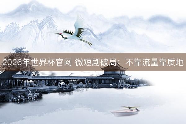 2026年世界杯官网 微短剧破局：不靠流量靠质地