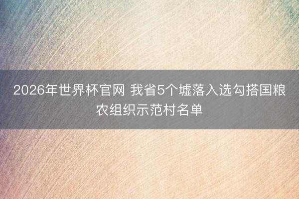 2026年世界杯官网 我省5个墟落入选勾搭国粮农组织示范村名单
