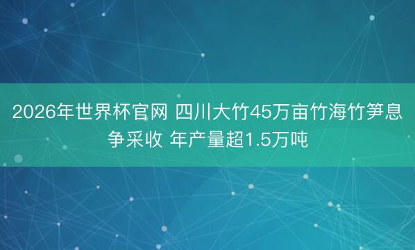 2026年世界杯官网 四川大竹45万亩竹海竹笋息争采收 年产量超1.5万吨