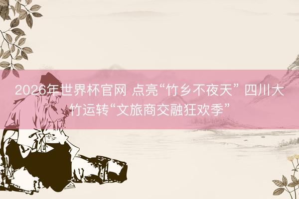 2026年世界杯官网 点亮“竹乡不夜天” 四川大竹运转“文旅商交融狂欢季”