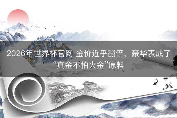 2026年世界杯官网 金价近乎翻倍，豪华表成了“真金不怕火金”原料