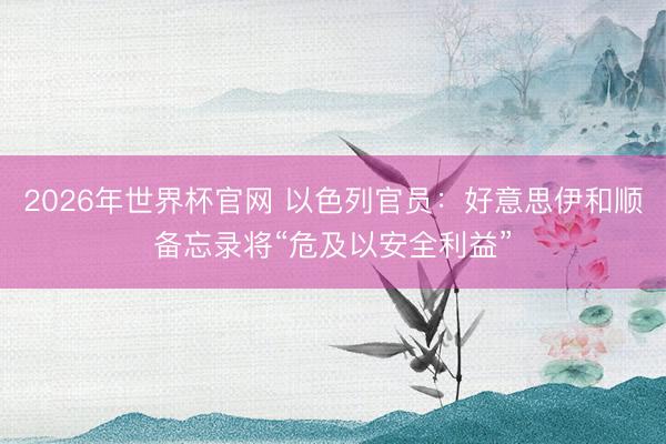 2026年世界杯官网 以色列官员：好意思伊和顺备忘录将“危及以安全利益”