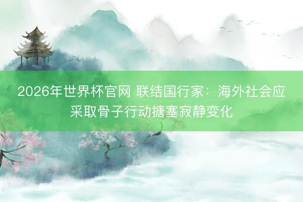 2026年世界杯官网 联结国行家：海外社会应采取骨子行动搪塞寂静变化