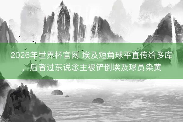 2026年世界杯官网 埃及短角球平直传给多库，后者过东说念主被铲倒埃及球员染黄
