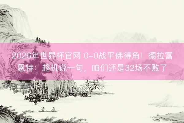 2026年世界杯官网 0-0战平佛得角！德拉富恩特：趁机说一句，咱们还是32场不败了