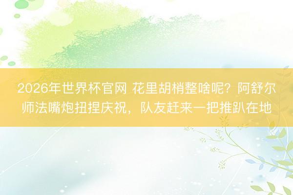 2026年世界杯官网 花里胡梢整啥呢？阿舒尔师法嘴炮扭捏庆祝，队友赶来一把推趴在地