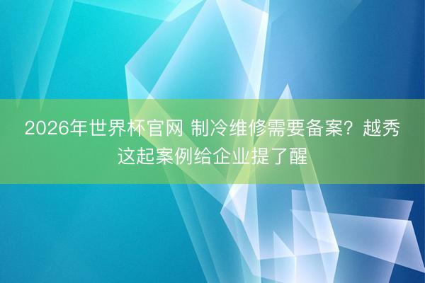2026年世界杯官网 制冷维修需要备案?越秀这起案例给企业提了醒