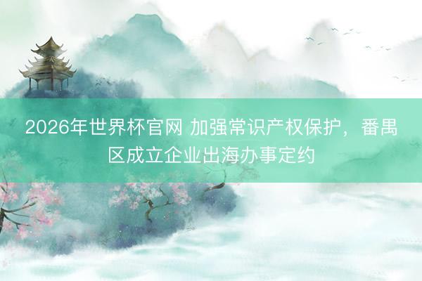 2026年世界杯官网 加强常识产权保护，番禺区成立企业出海办事定约