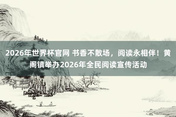 2026年世界杯官网 书香不散场，阅读永相伴！黄阁镇举办2026年全民阅读宣传活动