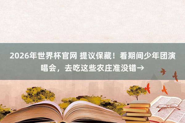 2026年世界杯官网 提议保藏！看期间少年团演唱会，去吃这些农庄准没错→