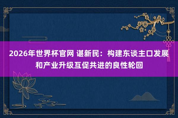 2026年世界杯官网 谌新民：构建东谈主口发展和产业升级互促共进的良性轮回