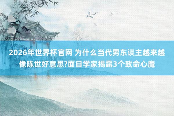 2026年世界杯官网 为什么当代男东谈主越来越像陈世好意思?面目学家揭露3个致命心魔