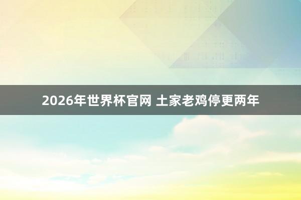 2026年世界杯官网 土家老鸡停更两年
