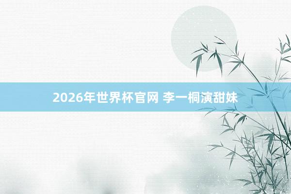 2026年世界杯官网 李一桐演甜妹
