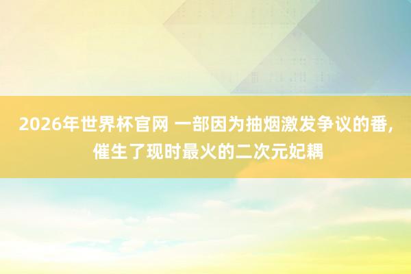 2026年世界杯官网 一部因为抽烟激发争议的番, 催生了现时最火的二次元妃耦