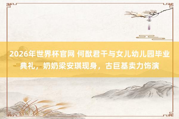 2026年世界杯官网 何猷君干与女儿幼儿园毕业典礼，奶奶梁安琪现身，古巨基卖力饰演