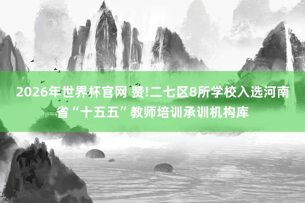 2026年世界杯官网 赞!二七区8所学校入选河南省“十五五”教师培训承训机构库