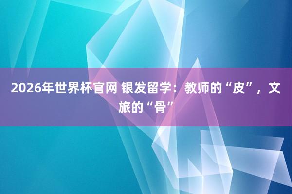 2026年世界杯官网 银发留学：教师的“皮”，文旅的“骨”