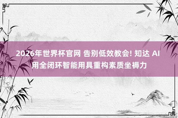 2026年世界杯官网 告别低效教会! 知达 AI 用全闭环智能用具重构素质坐褥力
