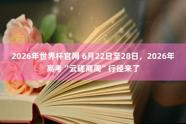 2026年世界杯官网 6月22日至28日,2026年高考“云磋商周”行径来了