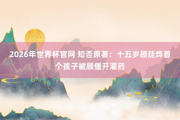 2026年世界杯官网 知否原著:十五岁顾廷烨首个孩子被顾偃开灌药